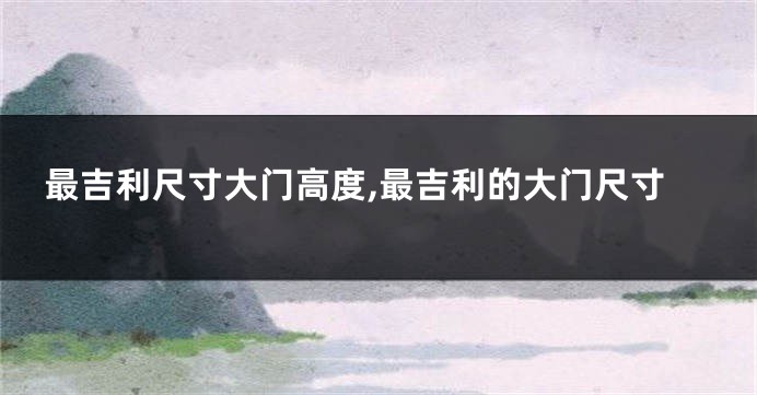 最吉利尺寸大门高度,最吉利的大门尺寸