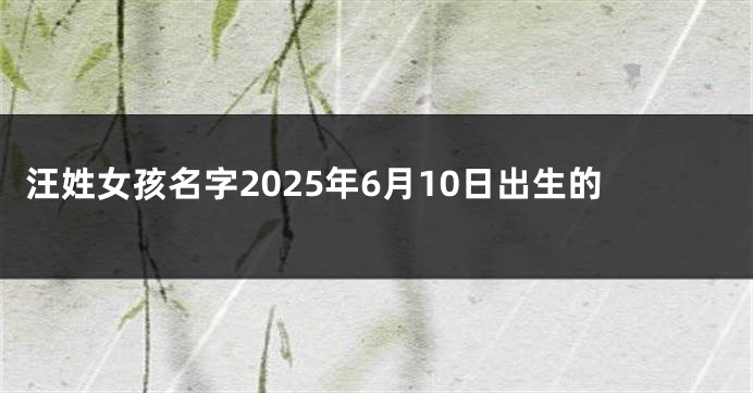 汪姓女孩名字2025年6月10日出生的