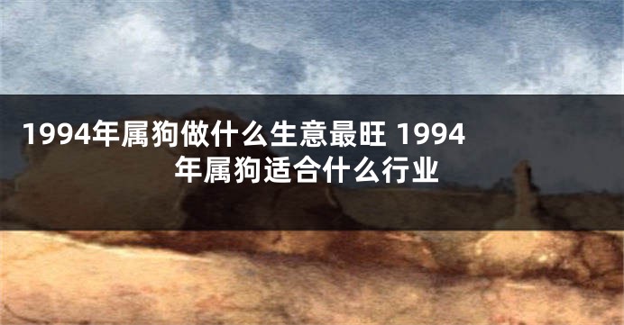 1994年属狗做什么生意最旺 1994年属狗适合什么行业