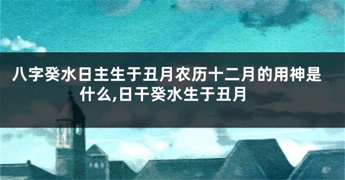 八字癸水日主生于丑月农历十二月的用神是什么,日干癸水生于丑月