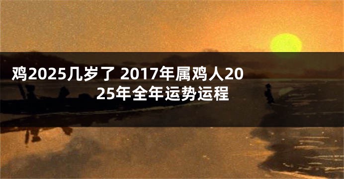 鸡2025几岁了 2017年属鸡人2025年全年运势运程