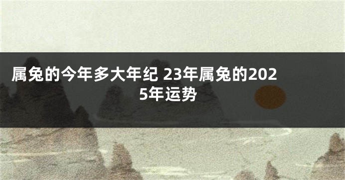 属兔的今年多大年纪 23年属兔的2025年运势