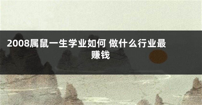 2008属鼠一生学业如何 做什么行业最赚钱