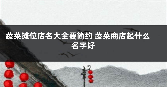 蔬菜摊位店名大全要简约 蔬菜商店起什么名字好