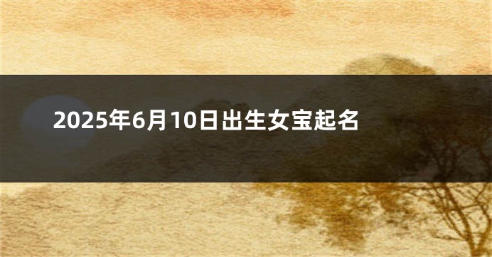 2025年6月10日出生女宝起名