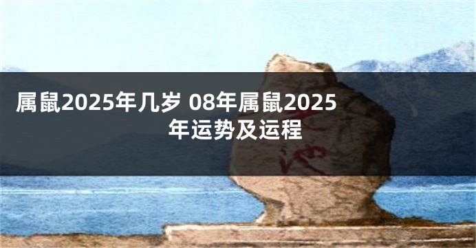 属鼠2025年几岁 08年属鼠2025年运势及运程