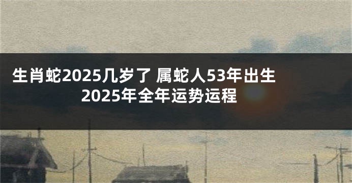 生肖蛇2025几岁了 属蛇人53年出生2025年全年运势运程