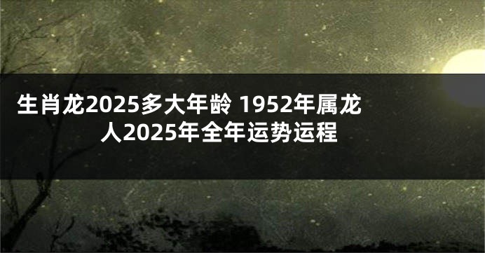 生肖龙2025多大年龄 1952年属龙人2025年全年运势运程