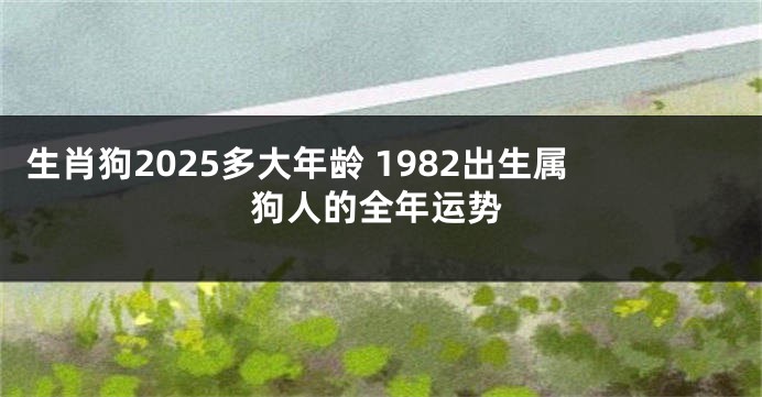 生肖狗2025多大年龄 1982出生属狗人的全年运势