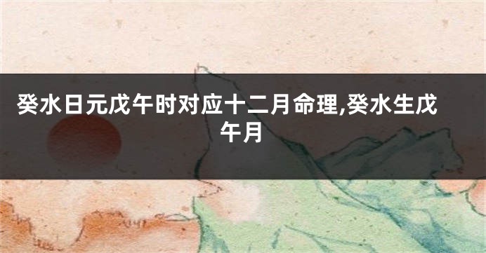 癸水日元戊午时对应十二月命理,癸水生戊午月