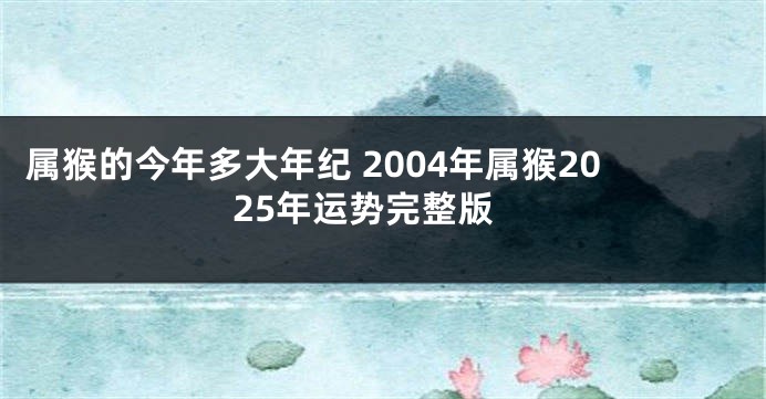 属猴的今年多大年纪 2004年属猴2025年运势完整版