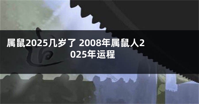 属鼠2025几岁了 2008年属鼠人2025年运程