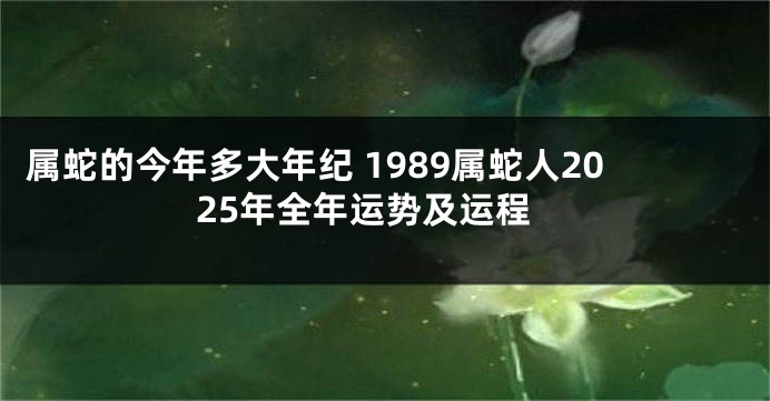 属蛇的今年多大年纪 1989属蛇人2025年全年运势及运程