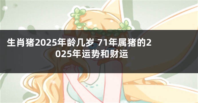 生肖猪2025年龄几岁 71年属猪的2025年运势和财运