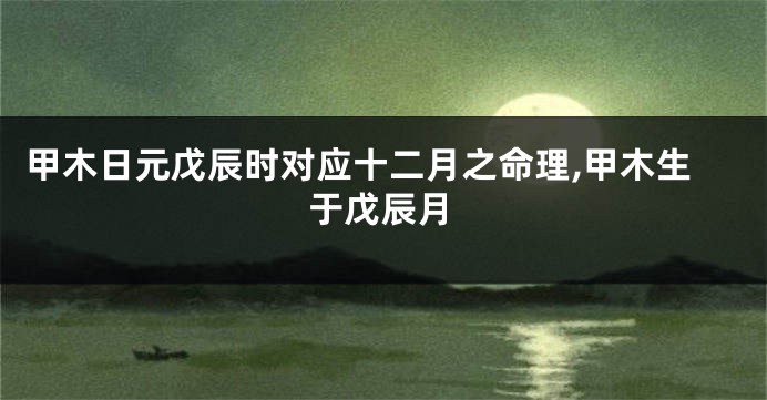 甲木日元戊辰时对应十二月之命理,甲木生于戊辰月