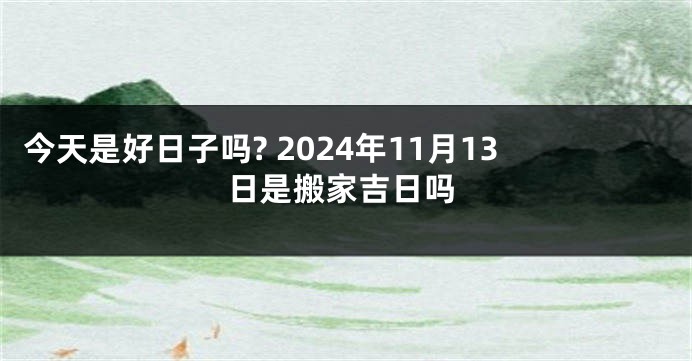今天是好日子吗? 2024年11月13日是搬家吉日吗