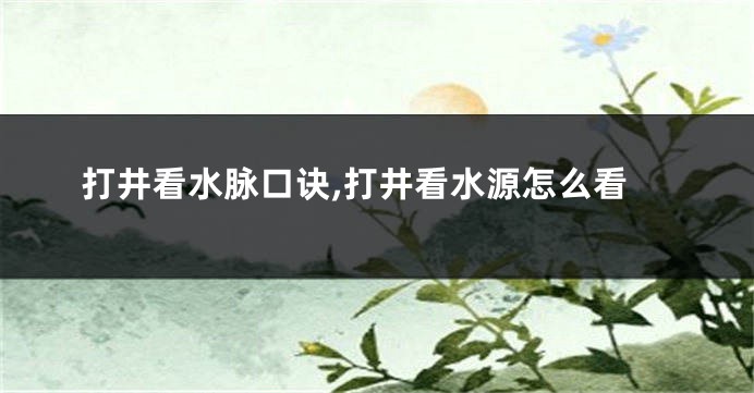 打井看水脉口诀,打井看水源怎么看