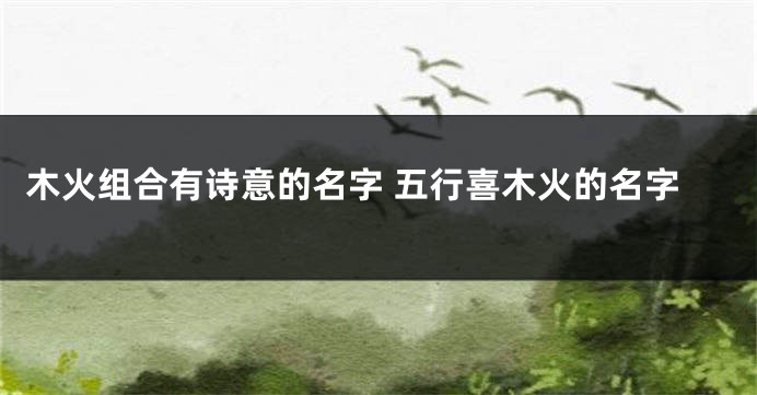 木火组合有诗意的名字 五行喜木火的名字