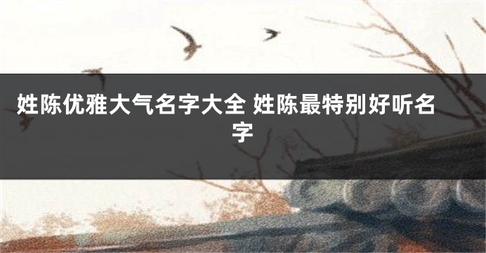 姓陈优雅大气名字大全 姓陈最特别好听名字
