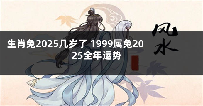 生肖兔2025几岁了 1999属兔2025全年运势