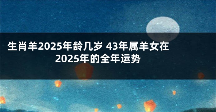 生肖羊2025年龄几岁 43年属羊女在2025年的全年运势
