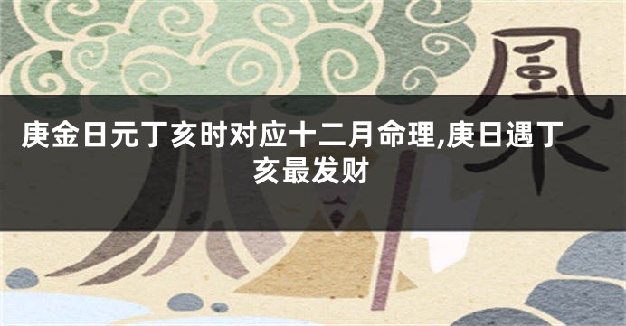 庚金日元丁亥时对应十二月命理,庚日遇丁亥最发财