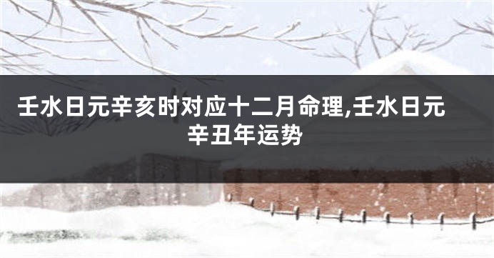 壬水日元辛亥时对应十二月命理,壬水日元辛丑年运势