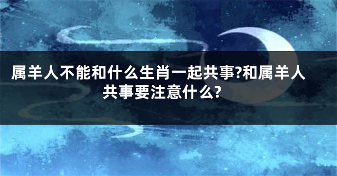 属羊人不能和什么生肖一起共事?和属羊人共事要注意什么?