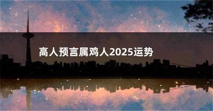 高人预言属鸡人2025运势