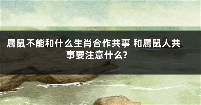 属鼠不能和什么生肖合作共事 和属鼠人共事要注意什么?