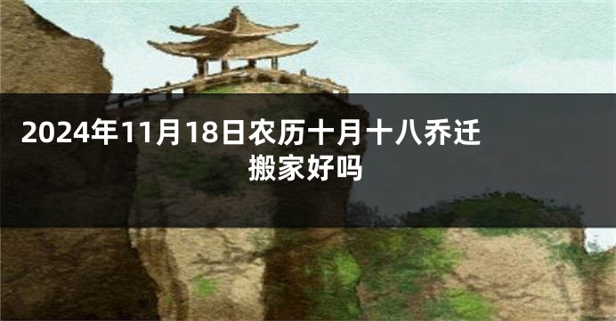2024年11月18日农历十月十八乔迁搬家好吗