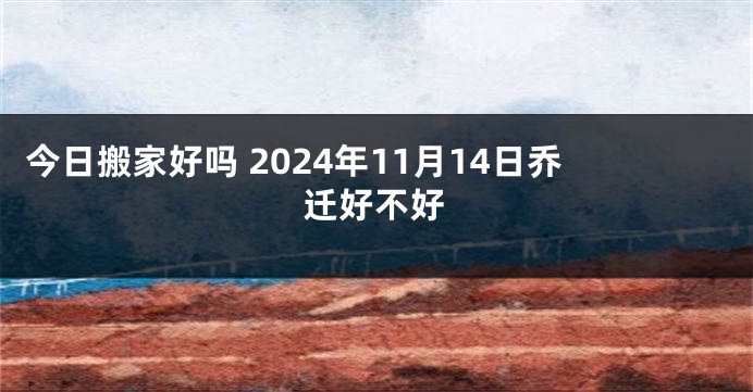 今日搬家好吗 2024年11月14日乔迁好不好