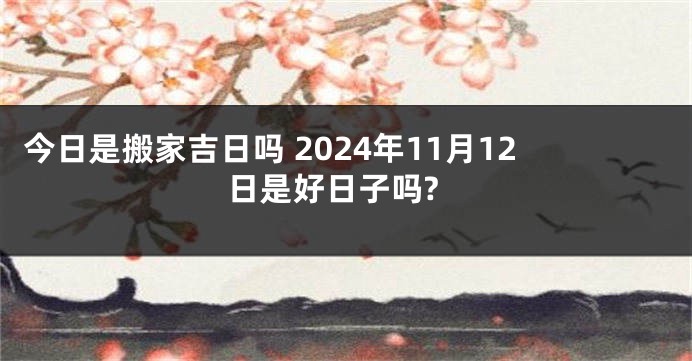 今日是搬家吉日吗 2024年11月12日是好日子吗?