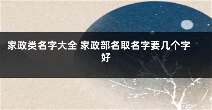 家政类名字大全 家政部名取名字要几个字好