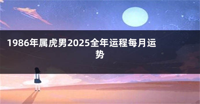 1986年属虎男2025全年运程每月运势