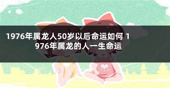 1976年属龙人50岁以后命运如何 1976年属龙的人一生命运