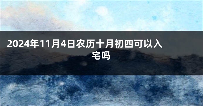 2024年11月4日农历十月初四可以入宅吗