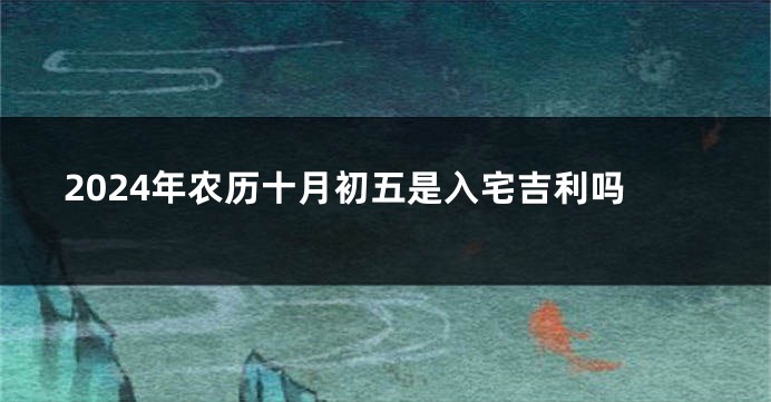 2024年农历十月初五是入宅吉利吗