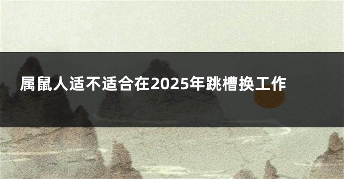 属鼠人适不适合在2025年跳槽换工作