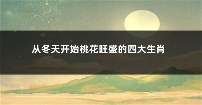 从冬天开始桃花旺盛的四大生肖