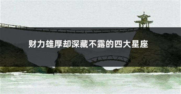 财力雄厚却深藏不露的四大星座