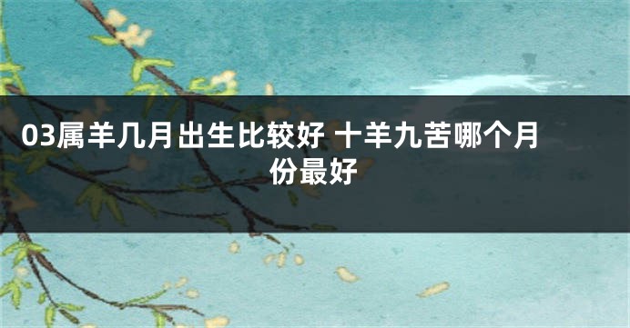 03属羊几月出生比较好 十羊九苦哪个月份最好