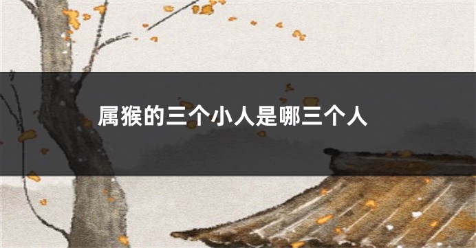 属猴的三个小人是哪三个人