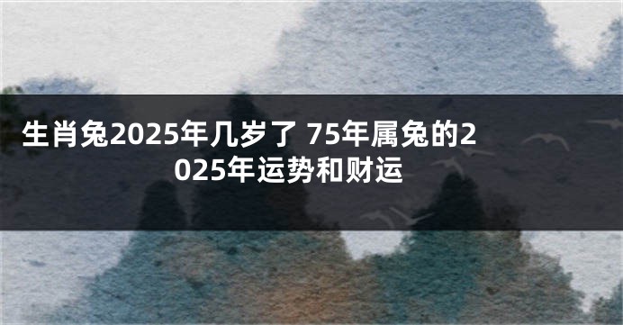 生肖兔2025年几岁了 75年属兔的2025年运势和财运