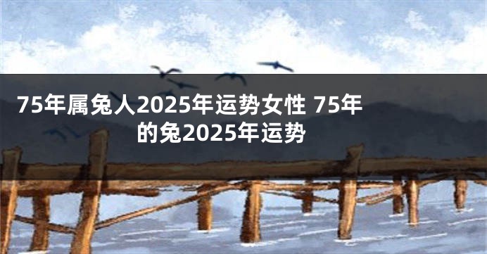75年属兔人2025年运势女性 75年的兔2025年运势