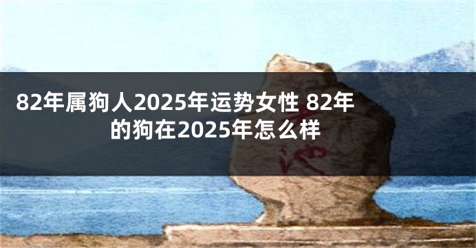 82年属狗人2025年运势女性 82年的狗在2025年怎么样