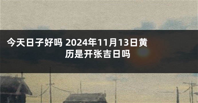 今天日子好吗 2024年11月13日黄历是开张吉日吗