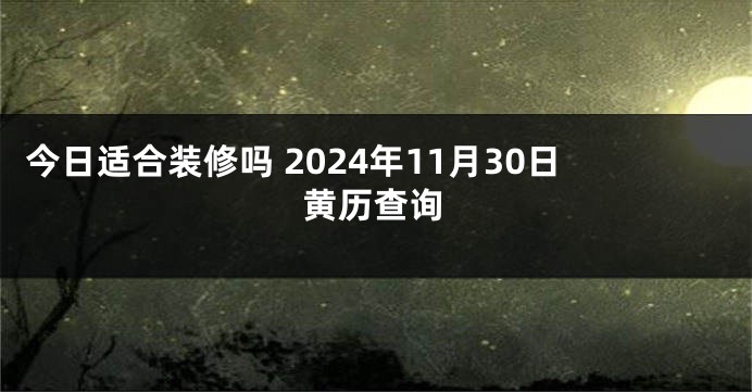 今日适合装修吗 2024年11月30日黄历查询