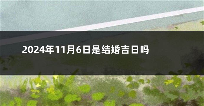 2024年11月6日是结婚吉日吗