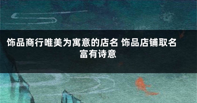 饰品商行唯美为寓意的店名 饰品店铺取名富有诗意